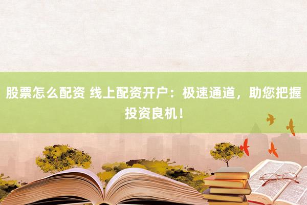 股票怎么配资 线上配资开户：极速通道，助您把握投资良机！