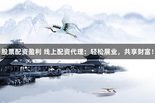 股票配资盈利 线上配资代理：轻松展业，共享财富！