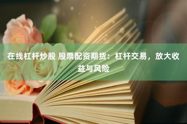 在线杠杆炒股 股票配资期货：杠杆交易，放大收益与风险