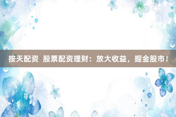 按天配资  股票配资理财：放大收益，掘金股市！