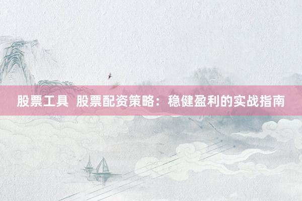 股票工具  股票配资策略：稳健盈利的实战指南