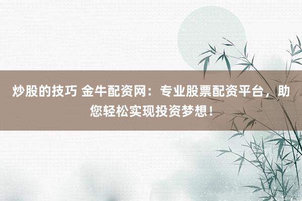 炒股的技巧 金牛配资网：专业股票配资平台，助您轻松实现投资梦想！