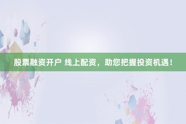 股票融资开户 线上配资，助您把握投资机遇！