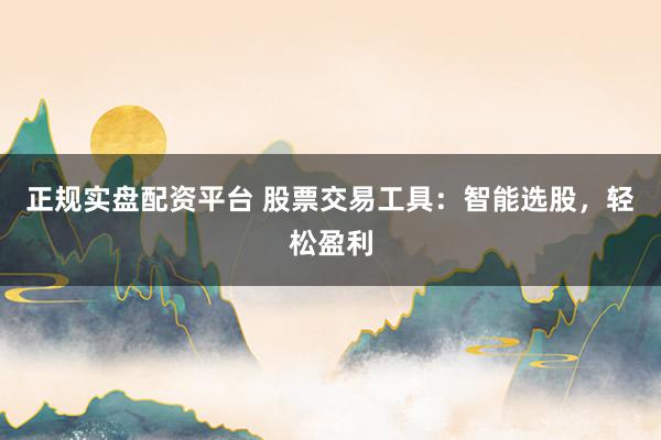 正规实盘配资平台 股票交易工具：智能选股，轻松盈利