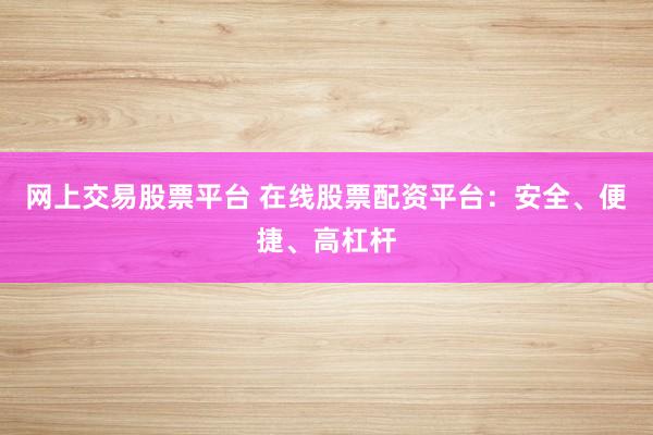 网上交易股票平台 在线股票配资平台：安全、便捷、高杠杆