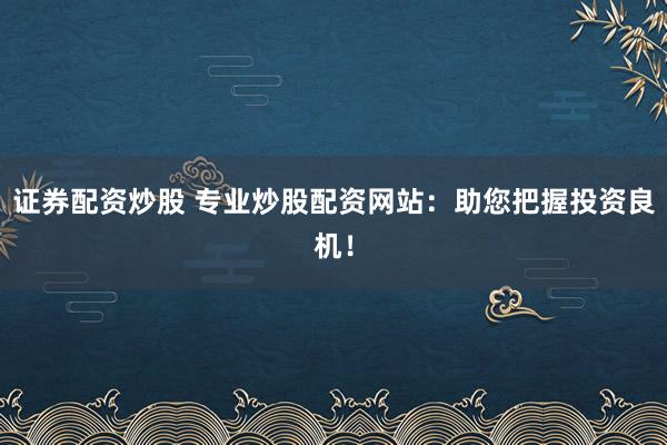 证券配资炒股 专业炒股配资网站：助您把握投资良机！