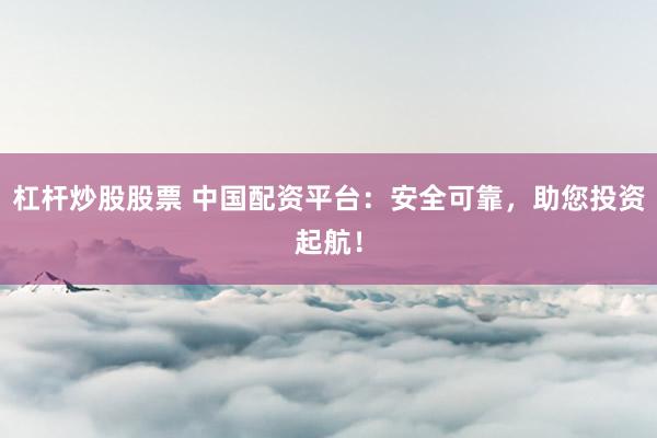 杠杆炒股股票 中国配资平台：安全可靠，助您投资起航！
