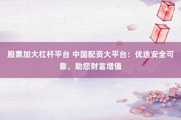 股票加大杠杆平台 中国配资大平台：优选安全可靠，助您财富增值