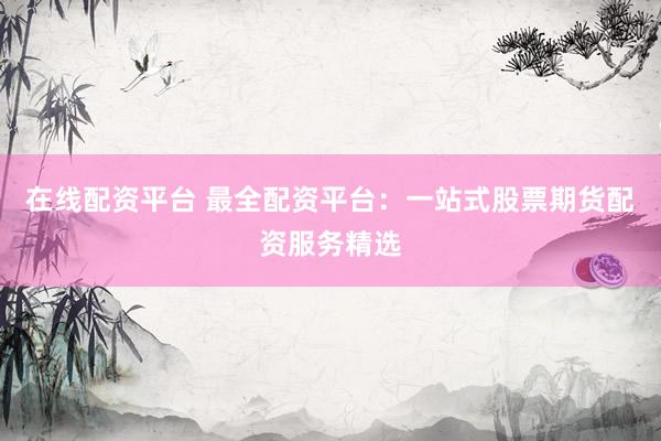 在线配资平台 最全配资平台：一站式股票期货配资服务精选