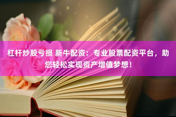 杠杆炒股亏损 新牛配资：专业股票配资平台，助您轻松实现资产增值梦想！