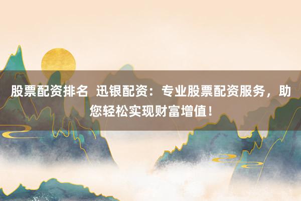 股票配资排名  迅银配资：专业股票配资服务，助您轻松实现财富增值！