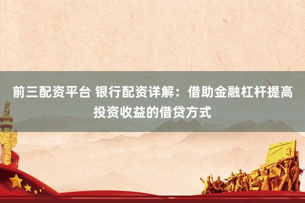 前三配资平台 银行配资详解：借助金融杠杆提高投资收益的借贷方式