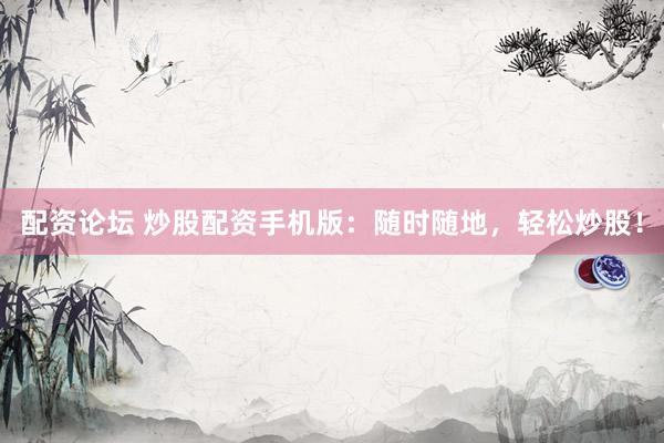 配资论坛 炒股配资手机版：随时随地，轻松炒股！