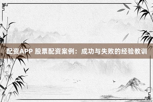 配资APP 股票配资案例：成功与失败的经验教训