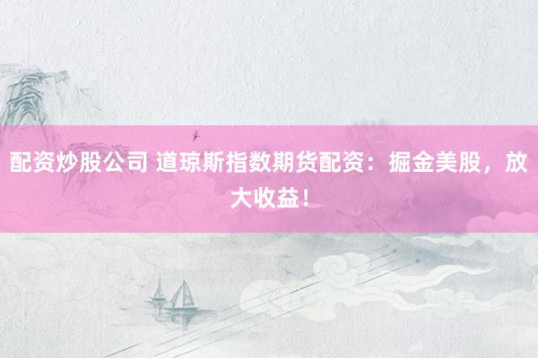 配资炒股公司 道琼斯指数期货配资：掘金美股，放大收益！