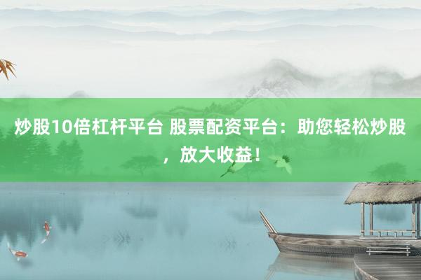 炒股10倍杠杆平台 股票配资平台：助您轻松炒股，放大收益！