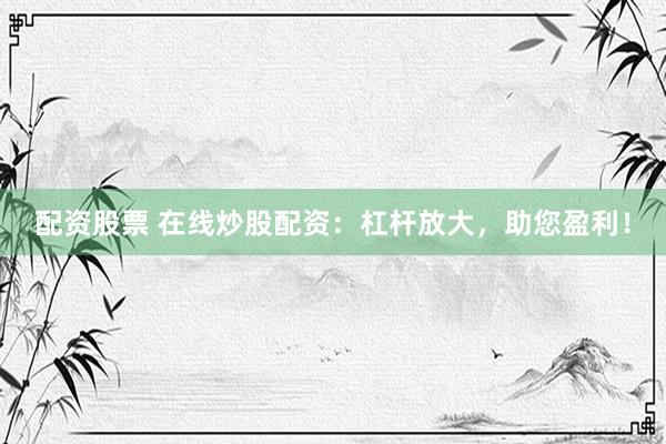 配资股票 在线炒股配资：杠杆放大，助您盈利！