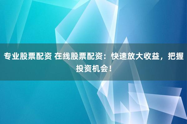 专业股票配资 在线股票配资：快速放大收益，把握投资机会！