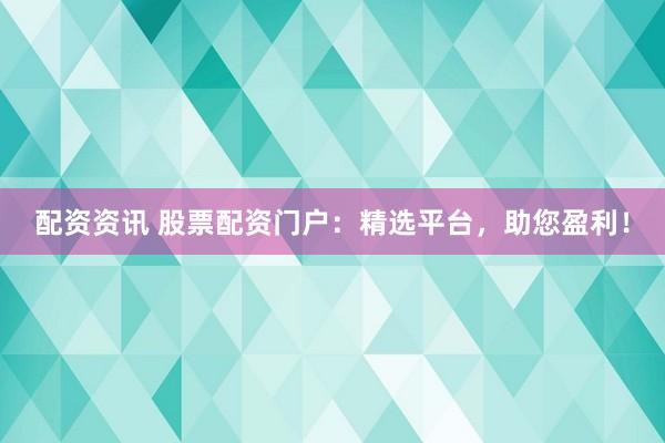 配资资讯 股票配资门户：精选平台，助您盈利！