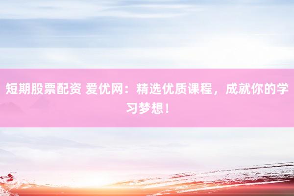短期股票配资 爱优网：精选优质课程，成就你的学习梦想！