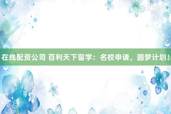 在线配资公司 百利天下留学：名校申请，圆梦计划！