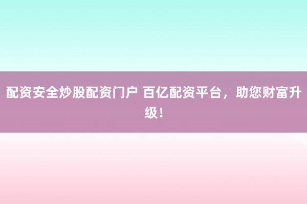 配资安全炒股配资门户 百亿配资平台，助您财富升级！