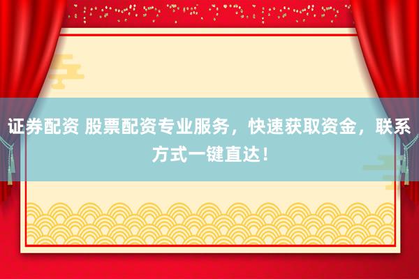证券配资 股票配资专业服务，快速获取资金，联系方式一键直达！
