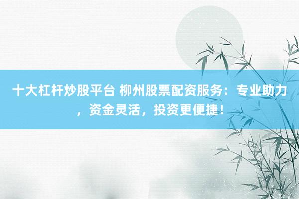 十大杠杆炒股平台 柳州股票配资服务：专业助力，资金灵活，投资更便捷！