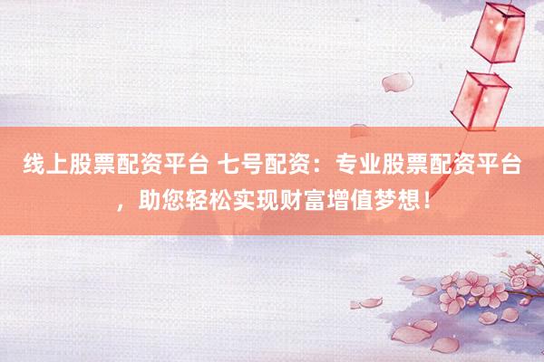 线上股票配资平台 七号配资：专业股票配资平台，助您轻松实现财富增值梦想！