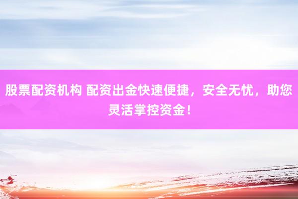 股票配资机构 配资出金快速便捷，安全无忧，助您灵活掌控资金！