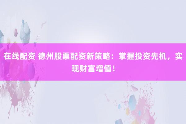 在线配资 德州股票配资新策略：掌握投资先机，实现财富增值！