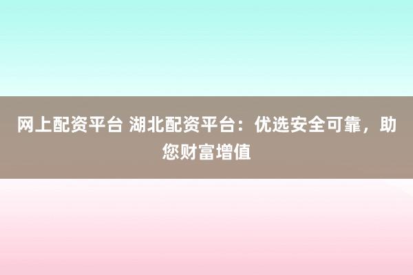 网上配资平台 湖北配资平台：优选安全可靠，助您财富增值