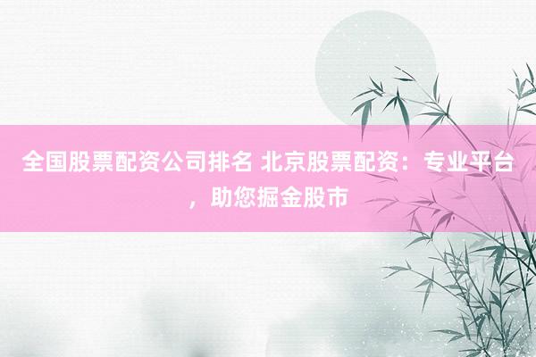 全国股票配资公司排名 北京股票配资：专业平台，助您掘金股市