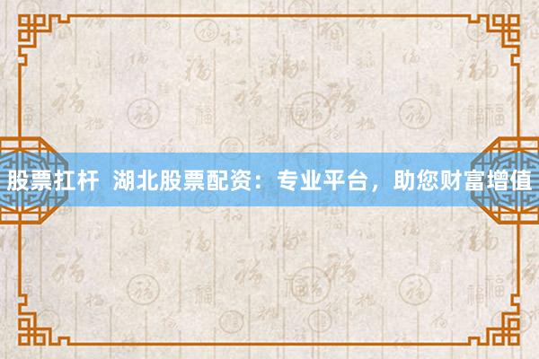 股票扛杆  湖北股票配资：专业平台，助您财富增值