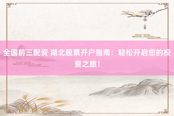 全国前三配资 湖北股票开户指南：轻松开启您的投资之旅！
