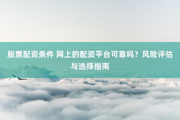 股票配资条件 网上的配资平台可靠吗？风险评估与选择指南