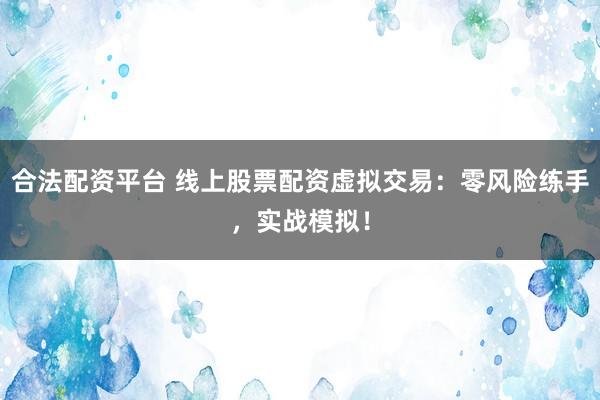 合法配资平台 线上股票配资虚拟交易：零风险练手，实战模拟！