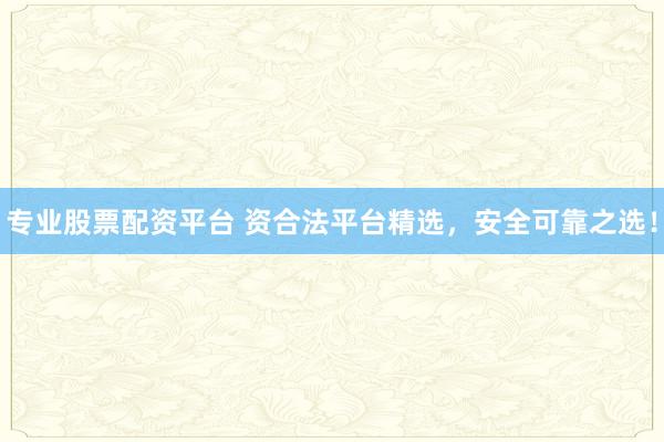 专业股票配资平台 资合法平台精选，安全可靠之选！
