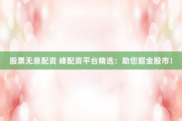 股票无息配资 峰配资平台精选：助您掘金股市！