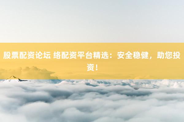 股票配资论坛 络配资平台精选：安全稳健，助您投资！