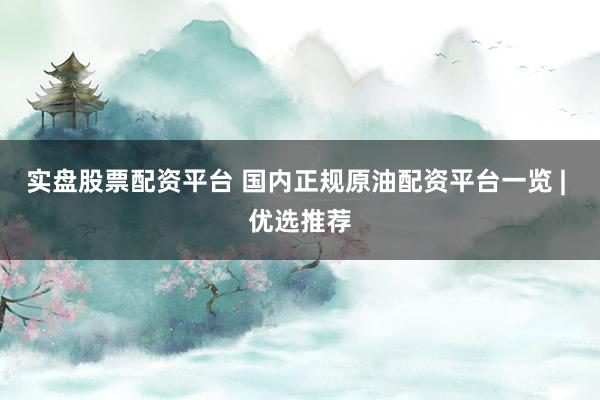 实盘股票配资平台 国内正规原油配资平台一览 | 优选推荐