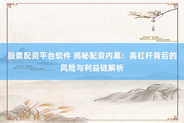 股票配资平台软件 揭秘配资内幕：高杠杆背后的风险与利益链解析