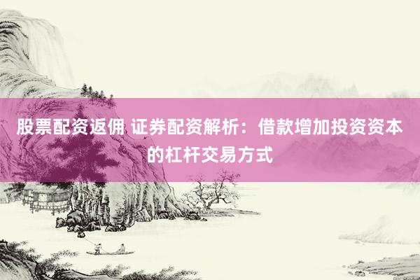 股票配资返佣 证券配资解析：借款增加投资资本的杠杆交易方式