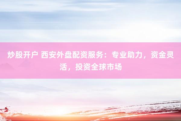 炒股开户 西安外盘配资服务：专业助力，资金灵活，投资全球市场