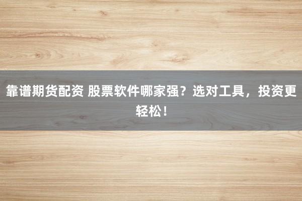靠谱期货配资 股票软件哪家强？选对工具，投资更轻松！