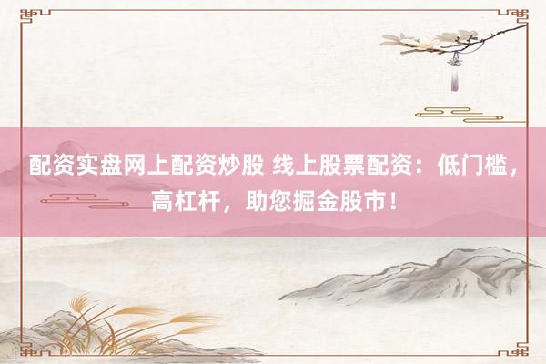配资实盘网上配资炒股 线上股票配资：低门槛，高杠杆，助您掘金股市！