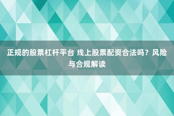 正规的股票杠杆平台 线上股票配资合法吗？风险与合规解读