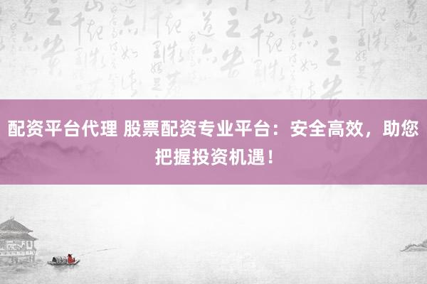 配资平台代理 股票配资专业平台：安全高效，助您把握投资机遇！