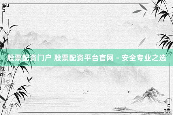 股票配资门户 股票配资平台官网 - 安全专业之选
