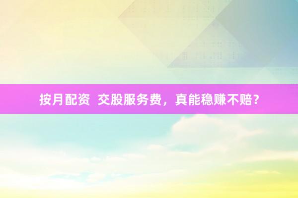 按月配资  交股服务费，真能稳赚不赔？